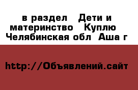  в раздел : Дети и материнство » Куплю . Челябинская обл.,Аша г.